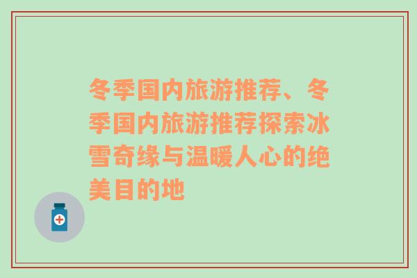 冬季国内旅游推荐、冬季国内旅游推荐探索冰雪奇缘与温暖人心的绝美目的地