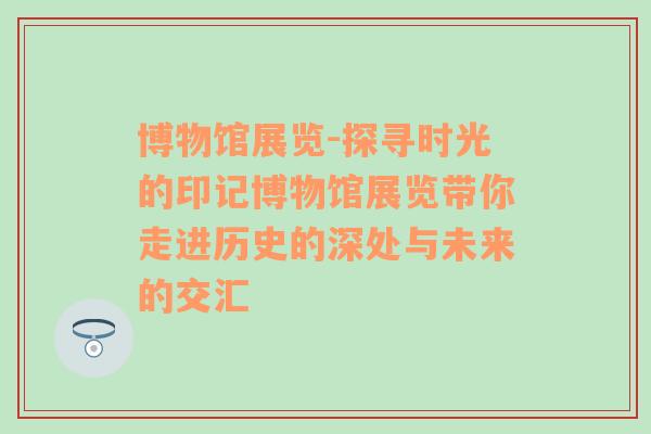 博物馆展览-探寻时光的印记博物馆展览带你走进历史的深处与未来的交汇