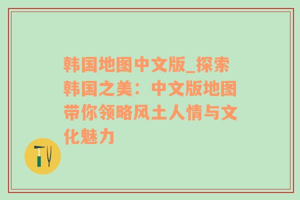 韩国地图中文版_探索韩国之美：中文版地图带你领略风土人情与文化魅力