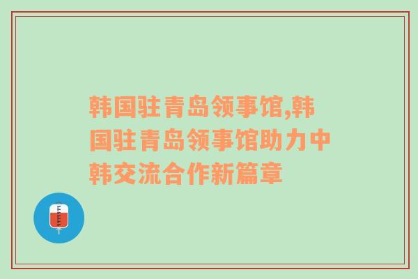 韩国驻青岛领事馆,韩国驻青岛领事馆助力中韩交流合作新篇章