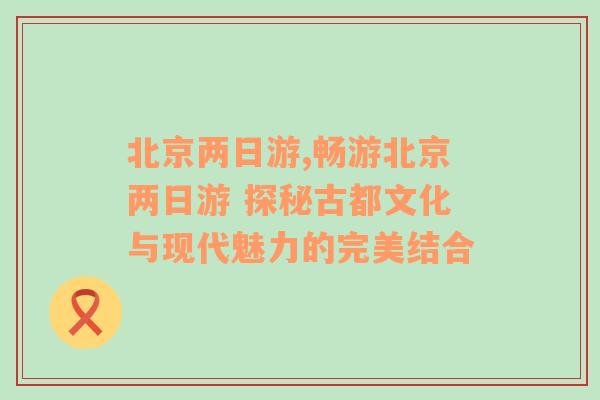 北京两日游,畅游北京两日游 探秘古都文化与现代魅力的完美结合