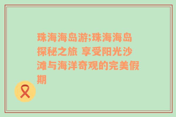 珠海海岛游;珠海海岛探秘之旅 享受阳光沙滩与海洋奇观的完美假期