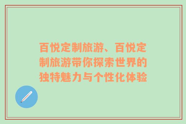 百悦定制旅游、百悦定制旅游带你探索世界的独特魅力与个性化体验