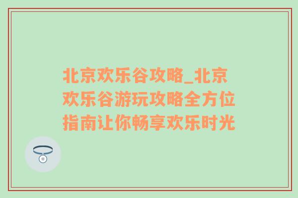 北京欢乐谷攻略_北京欢乐谷游玩攻略全方位指南让你畅享欢乐时光