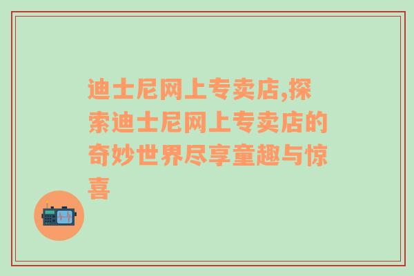 迪士尼网上专卖店,探索迪士尼网上专卖店的奇妙世界尽享童趣与惊喜