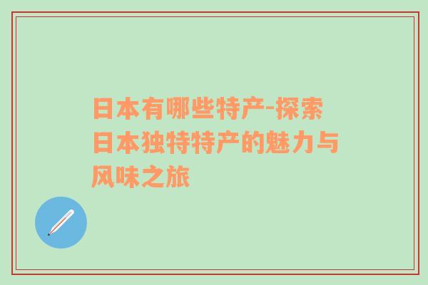 日本有哪些特产-探索日本独特特产的魅力与风味之旅