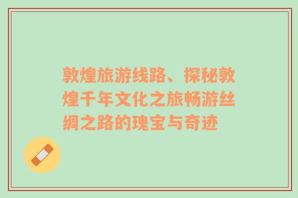 敦煌旅游线路、探秘敦煌千年文化之旅畅游丝绸之路的瑰宝与奇迹