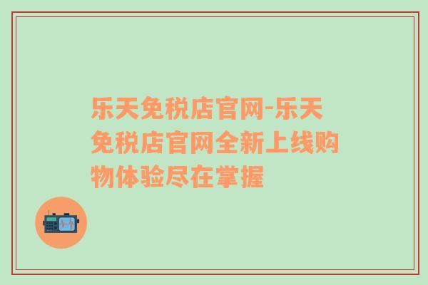 乐天免税店官网-乐天免税店官网全新上线购物体验尽在掌握