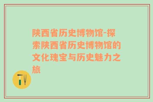 陕西省历史博物馆-探索陕西省历史博物馆的文化瑰宝与历史魅力之旅