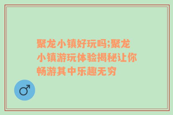 聚龙小镇好玩吗;聚龙小镇游玩体验揭秘让你畅游其中乐趣无穷