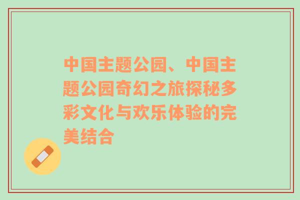 中国主题公园、中国主题公园奇幻之旅探秘多彩文化与欢乐体验的完美结合