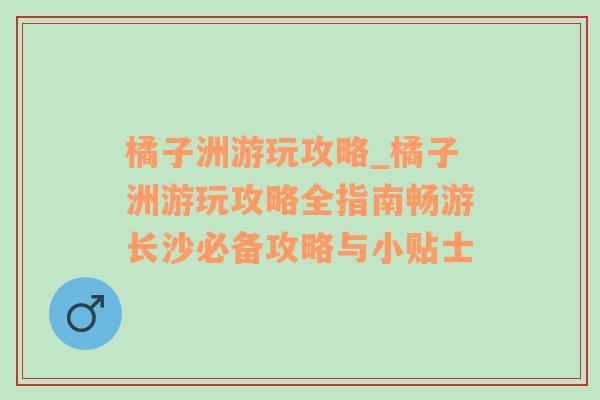 橘子洲游玩攻略_橘子洲游玩攻略全指南畅游长沙必备攻略与小贴士