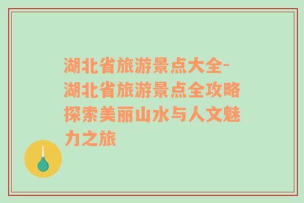 湖北省旅游景点大全-湖北省旅游景点全攻略探索美丽山水与人文魅力之旅