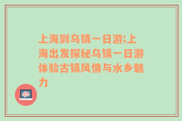 上海到乌镇一日游;上海出发探秘乌镇一日游体验古镇风情与水乡魅力