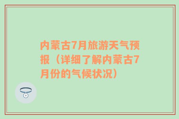 内蒙古7月旅游天气预报（详细了解内蒙古7月份的气候状况）