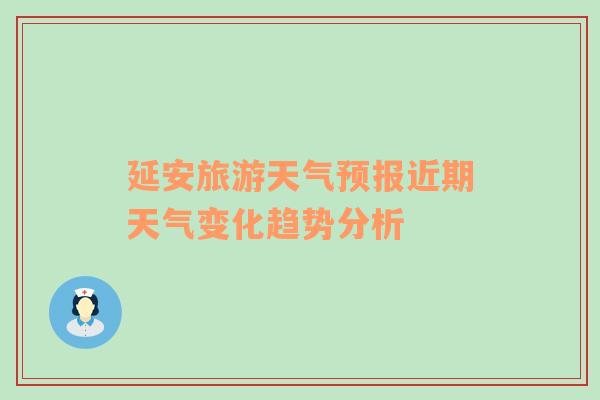 延安旅游天气预报近期天气变化趋势分析