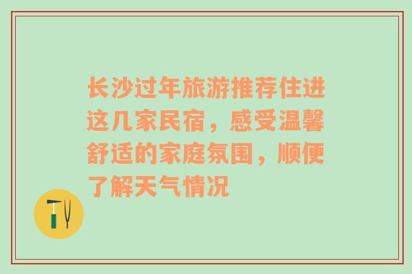 长沙过年旅游推荐住进这几家民宿，感受温馨舒适的家庭氛围，顺便了解天气情况