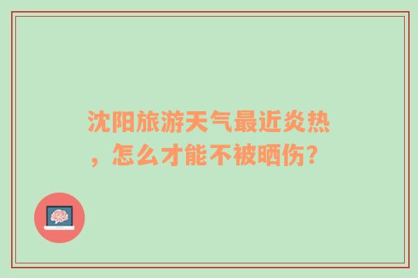 沈阳旅游天气最近炎热，怎么才能不被晒伤？