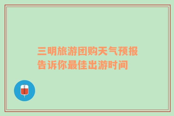 三明旅游团购天气预报告诉你最佳出游时间