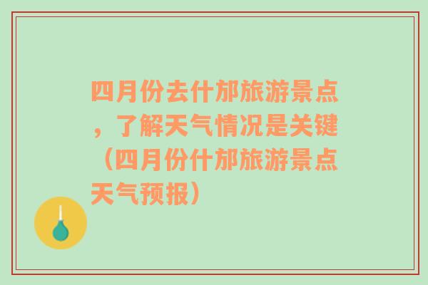 四月份去什邡旅游景点，了解天气情况是关键（四月份什邡旅游景点天气预报）