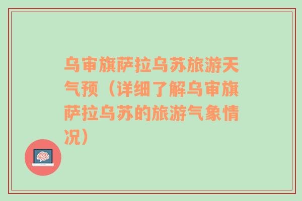 乌审旗萨拉乌苏旅游天气预（详细了解乌审旗萨拉乌苏的旅游气象情况）