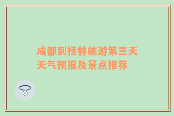 成都到桂林旅游第三天天气预报及景点推荐