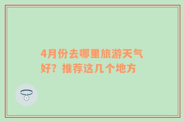 4月份去哪里旅游天气好？推荐这几个地方