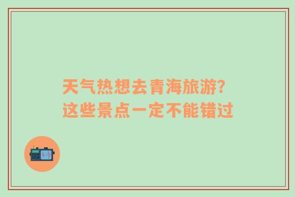 天气热想去青海旅游？这些景点一定不能错过