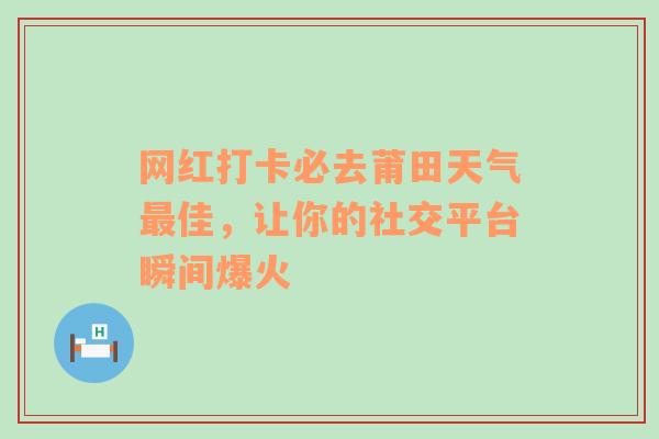 网红打卡必去莆田天气最佳，让你的社交平台瞬间爆火