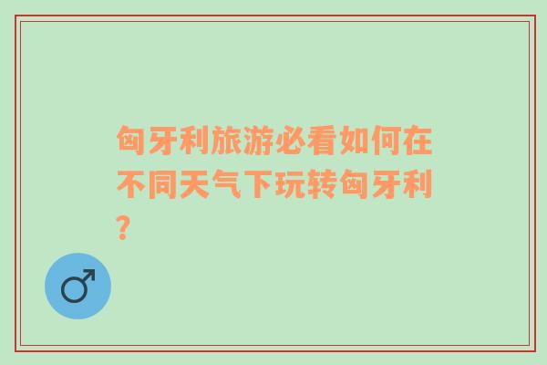 匈牙利旅游必看如何在不同天气下玩转匈牙利？