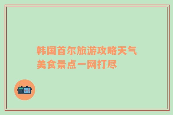 韩国首尔旅游攻略天气美食景点一网打尽