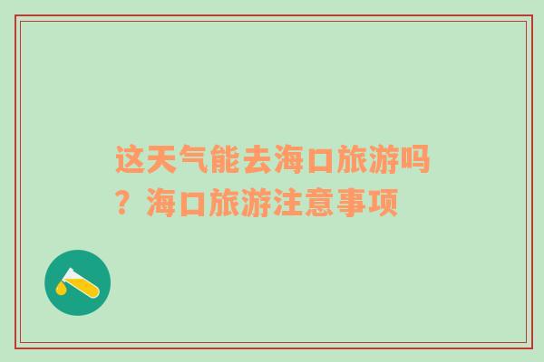 这天气能去海口旅游吗？海口旅游注意事项