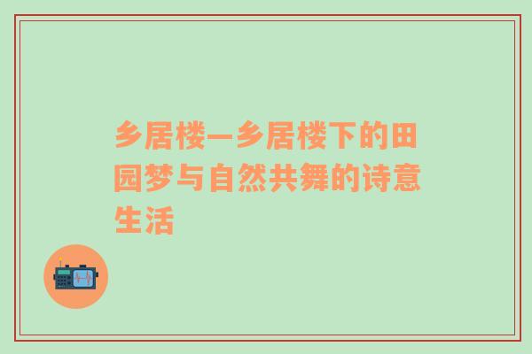 乡居楼—乡居楼下的田园梦与自然共舞的诗意生活