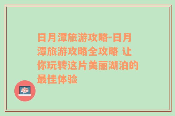 日月潭旅游攻略-日月潭旅游攻略全攻略 让你玩转这片美丽湖泊的最佳体验