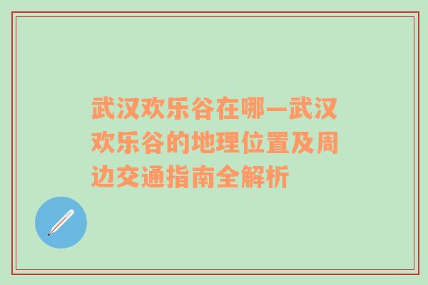 武汉欢乐谷在哪—武汉欢乐谷的地理位置及周边交通指南全解析