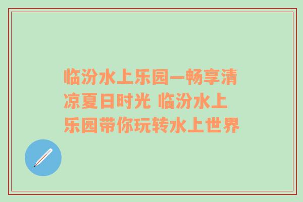 临汾水上乐园—畅享清凉夏日时光 临汾水上乐园带你玩转水上世界