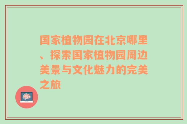 国家植物园在北京哪里、探索国家植物园周边美景与文化魅力的完美之旅