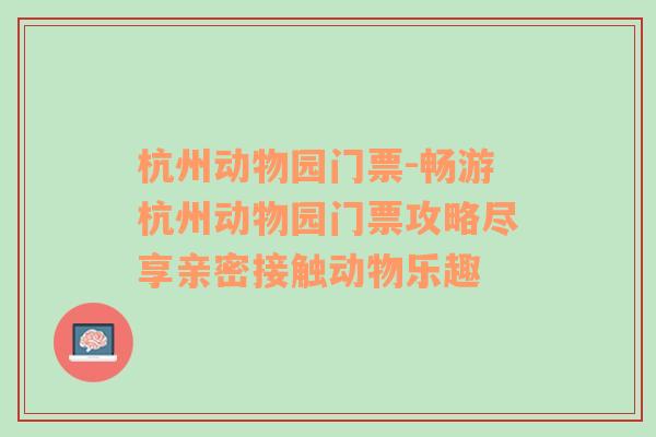 杭州动物园门票-畅游杭州动物园门票攻略尽享亲密接触动物乐趣