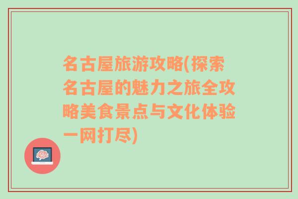 名古屋旅游攻略(探索名古屋的魅力之旅全攻略美食景点与文化体验一网打尽)