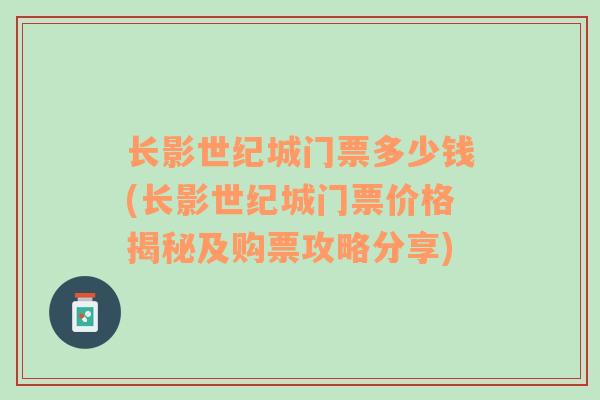 长影世纪城门票多少钱(长影世纪城门票价格揭秘及购票攻略分享)