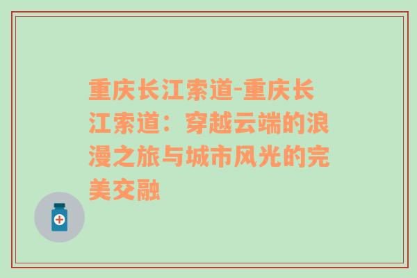 重庆长江索道-重庆长江索道：穿越云端的浪漫之旅与城市风光的完美交融