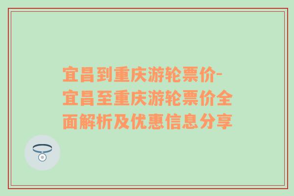 宜昌到重庆游轮票价-宜昌至重庆游轮票价全面解析及优惠信息分享