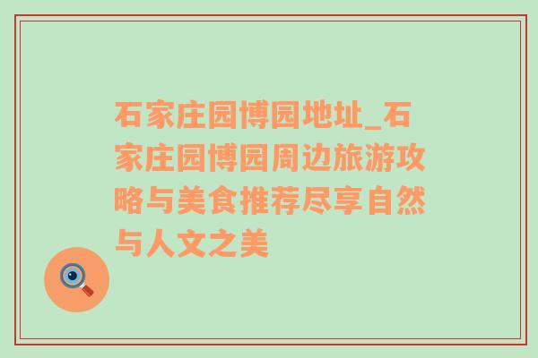 石家庄园博园地址_石家庄园博园周边旅游攻略与美食推荐尽享自然与人文之美