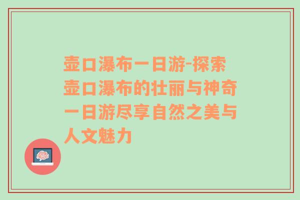 壶口瀑布一日游-探索壶口瀑布的壮丽与神奇一日游尽享自然之美与人文魅力