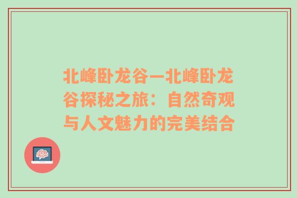 北峰卧龙谷—北峰卧龙谷探秘之旅：自然奇观与人文魅力的完美结合