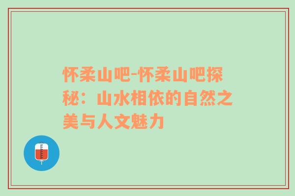 怀柔山吧-怀柔山吧探秘：山水相依的自然之美与人文魅力