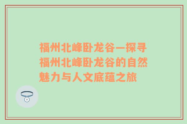 福州北峰卧龙谷—探寻福州北峰卧龙谷的自然魅力与人文底蕴之旅