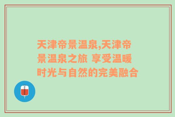 天津帝景温泉,天津帝景温泉之旅 享受温暖时光与自然的完美融合