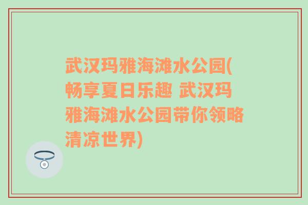 武汉玛雅海滩水公园(畅享夏日乐趣 武汉玛雅海滩水公园带你领略清凉世界)