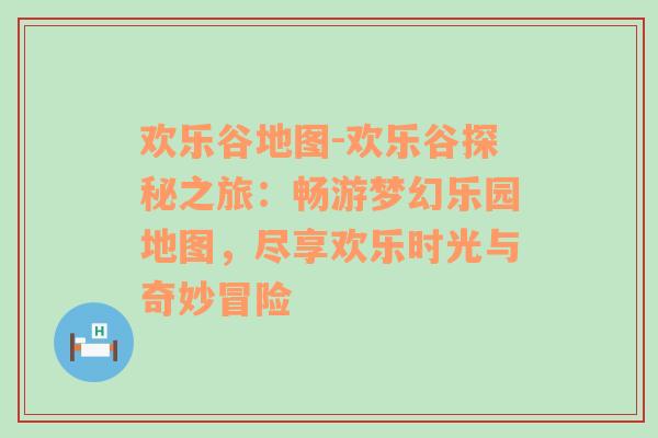 欢乐谷地图-欢乐谷探秘之旅：畅游梦幻乐园地图，尽享欢乐时光与奇妙冒险